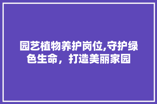 园艺植物养护岗位,守护绿色生命，打造美丽家园