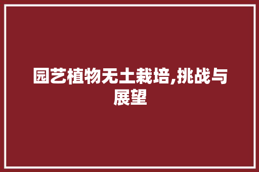 园艺植物无土栽培,挑战与展望