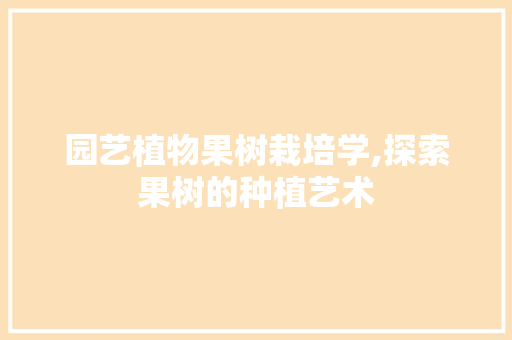 园艺植物果树栽培学,探索果树的种植艺术