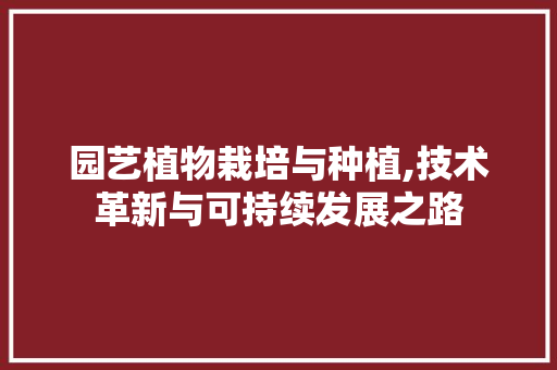 园艺植物栽培与种植,技术革新与可持续发展之路