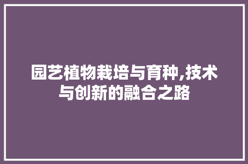 园艺植物栽培与育种,技术与创新的融合之路