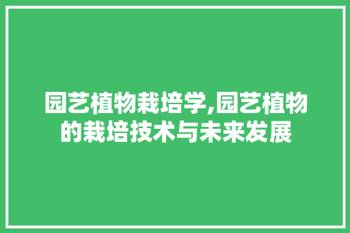 园艺植物栽培学,园艺植物的栽培技术与未来发展