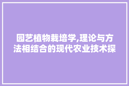 园艺植物栽培学,理论与方法相结合的现代农业技术探索