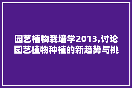 园艺植物栽培学2013,讨论园艺植物种植的新趋势与挑战