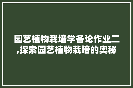 园艺植物栽培学各论作业二,探索园艺植物栽培的奥秘与艺术