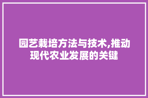 园艺栽培方法与技术,推动现代农业发展的关键