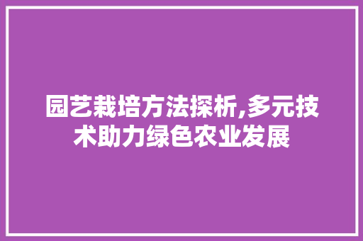 园艺栽培方法探析,多元技术助力绿色农业发展
