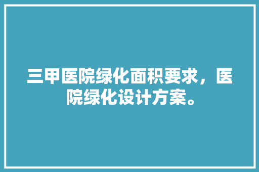 三甲医院绿化面积要求，医院绿化设计方案。