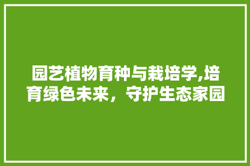 园艺植物育种与栽培学,培育绿色未来，守护生态家园
