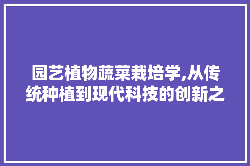 园艺植物蔬菜栽培学,从传统种植到现代科技的创新之路