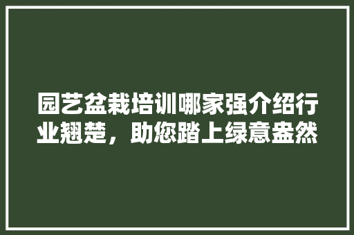 园艺盆栽培训哪家强介绍行业翘楚，助您踏上绿意盎然之路