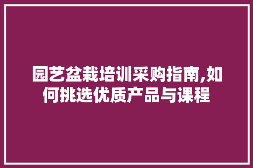 园艺盆栽培训采购指南,如何挑选优质产品与课程