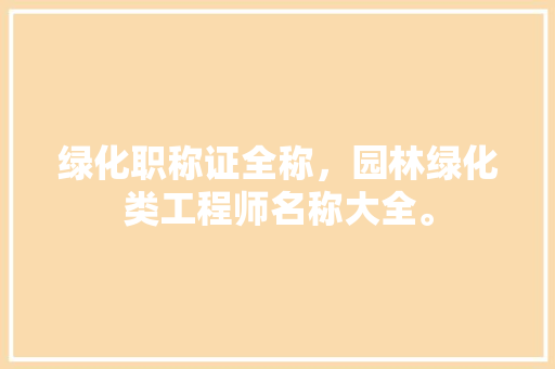 绿化职称证全称，园林绿化类工程师名称大全。