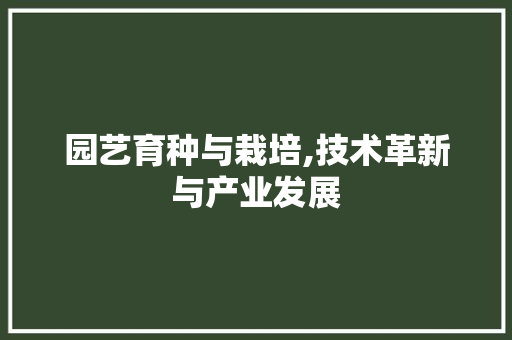 园艺育种与栽培,技术革新与产业发展