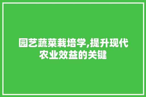园艺蔬菜栽培学,提升现代农业效益的关键