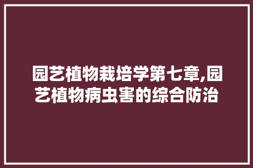 园艺植物栽培学第七章,园艺植物病虫害的综合防治