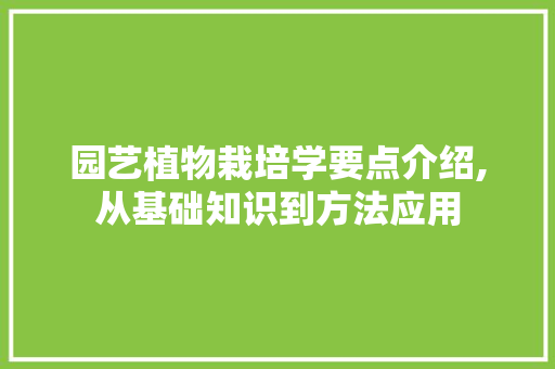 园艺植物栽培学要点介绍,从基础知识到方法应用