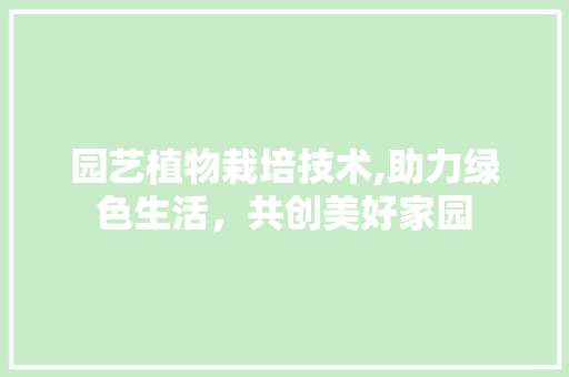 园艺植物栽培技术,助力绿色生活，共创美好家园 花卉百科