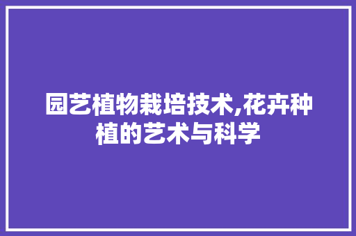 园艺植物栽培技术,花卉种植的艺术与科学