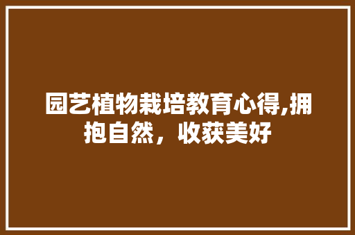 园艺植物栽培教育心得,拥抱自然，收获美好