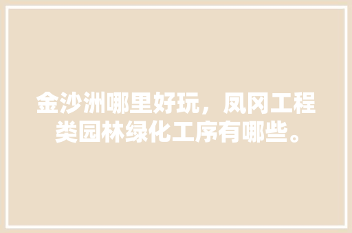 金沙洲哪里好玩，凤冈工程类园林绿化工序有哪些。