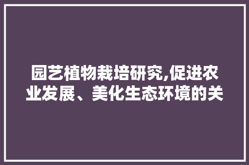 园艺植物栽培研究,促进农业发展、美化生态环境的关键