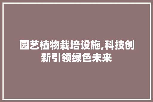园艺植物栽培设施,科技创新引领绿色未来