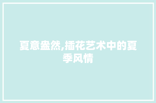 夏意盎然,插花艺术中的夏季风情