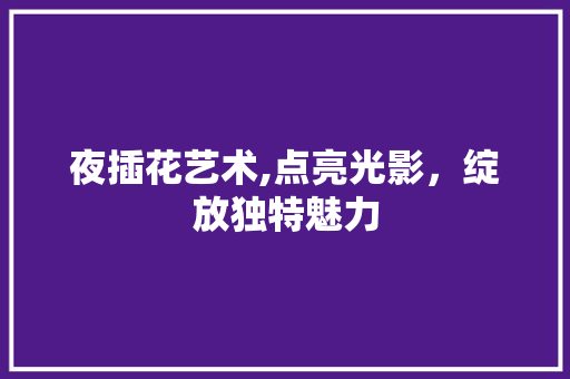 夜插花艺术,点亮光影，绽放独特魅力