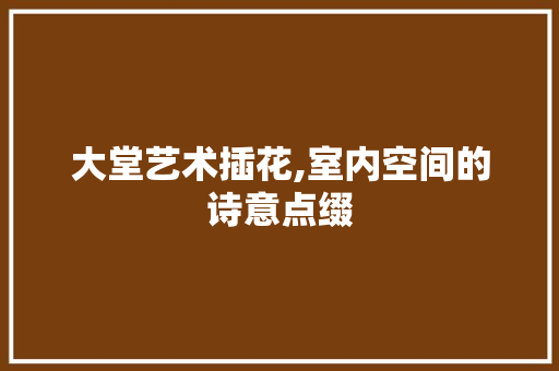 大堂艺术插花,室内空间的诗意点缀