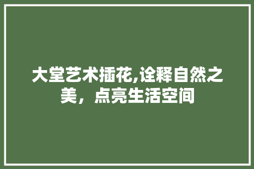 大堂艺术插花,诠释自然之美，点亮生活空间 花木行情