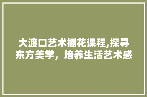 大渡口艺术插花课程,探寻东方美学，培养生活艺术感