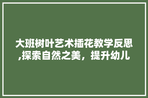 大班树叶艺术插花教学反思,探索自然之美，提升幼儿审美素养