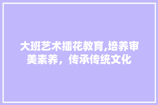 大班艺术插花教育,培养审美素养，传承传统文化