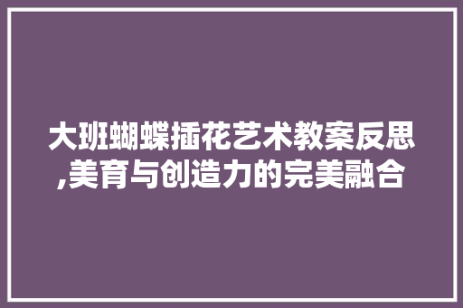大班蝴蝶插花艺术教案反思,美育与创造力的完美融合