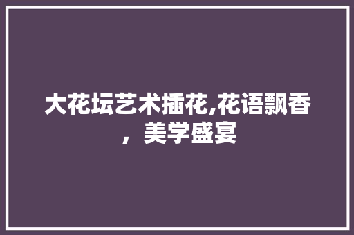 大花坛艺术插花,花语飘香，美学盛宴