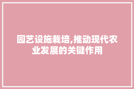 园艺设施栽培,推动现代农业发展的关键作用