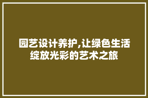 园艺设计养护,让绿色生活绽放光彩的艺术之旅