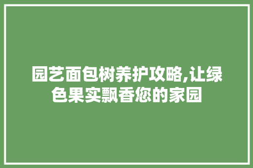园艺面包树养护攻略,让绿色果实飘香您的家园