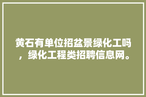 黄石有单位招盆景绿化工吗，绿化工程类招聘信息网。