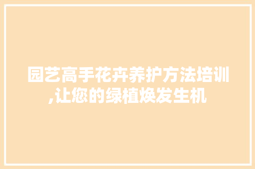 园艺高手花卉养护方法培训,让您的绿植焕发生机 种子类