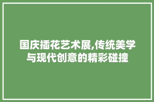 国庆插花艺术展,传统美学与现代创意的精彩碰撞