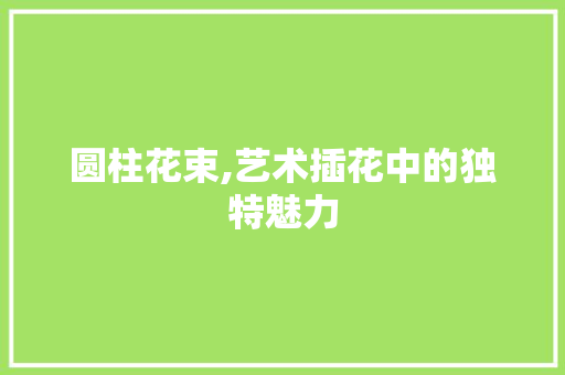 圆柱花束,艺术插花中的独特魅力