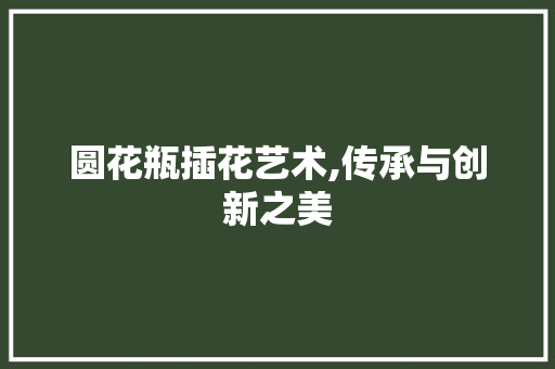 圆花瓶插花艺术,传承与创新之美