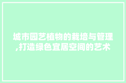 城市园艺植物的栽培与管理,打造绿色宜居空间的艺术
