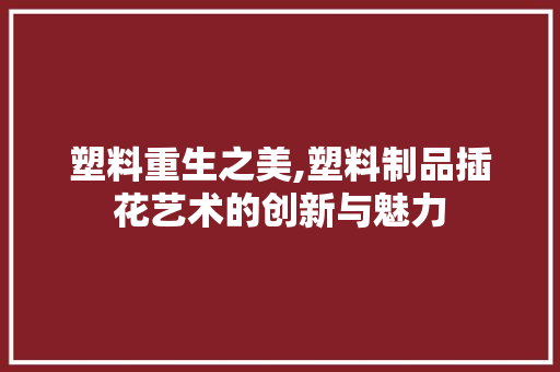 塑料重生之美,塑料制品插花艺术的创新与魅力