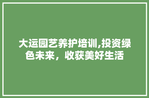 大运园艺养护培训,投资绿色未来，收获美好生活