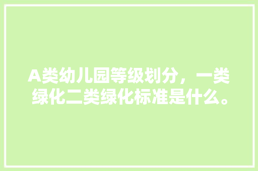 A类幼儿园等级划分，一类绿化二类绿化标准是什么。