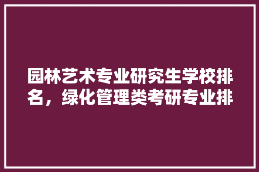 园林艺术专业研究生学校排名，绿化管理类考研专业排名榜。