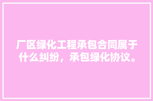 厂区绿化工程承包合同属于什么纠纷，承包绿化协议。